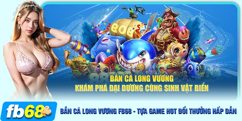 Bắn Cá Long Vương tại FB68 là lựa chọn không thể nào bỏ qua